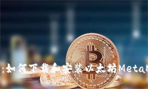 完整指南：如何下载和安装以太坊MetaMask钱包
