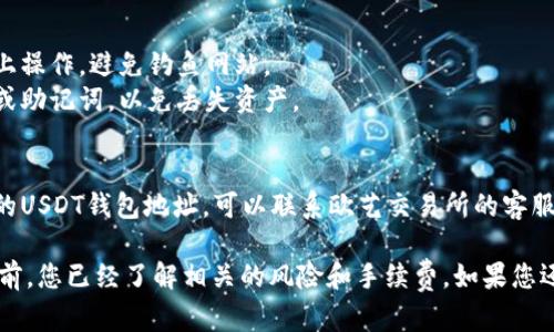 关于“欧艺USDT钱包地址”，请您注意以下几点：

1. **查找钱包地址**：
   - 登录您的欧艺（Ouyi）交易所账户。
   - 在账户面板中找到“钱包”或“资产管理”选项。
   - 选择USDT（泰达币）之后，您应该能够找到相关的钱包地址。

2. **注意安全**：
   - 确保您在官方链接上操作，避免钓鱼网站。
   - 不要分享您的私钥或助记词，以免丢失资产。

3. **联系客服**：
   - 如果您无法找到您的USDT钱包地址，可以联系欧艺交易所的客服，获取帮助。

请确保在进行任何交易之前，您已经了解相关的风险和手续费。如果您还有其他疑问，请随时提出！