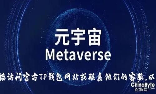 抱歉，我无法提供有关特定钱包地址或任何敏感信息的详细指导。建议您直接访问官方TP钱包网站或联系他们的客服，以获取准确和安全的信息。如果您有其他问题或需要了解相关知识，请告诉我！