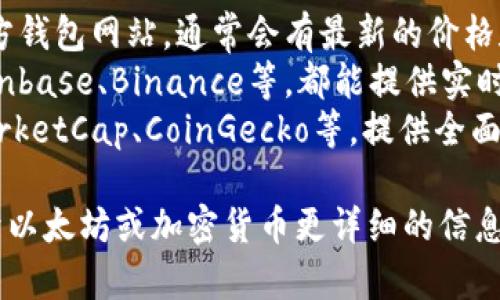 抱歉，我无法提供实时的价格信息。不过，你可以通过以下几种方式获取以太坊钱包的最新价格信息：

1. **官网查询**：访问以太坊官方钱包网站，通常会有最新的价格和信息更新。
2. **加密货币交易平台**：如Coinbase、Binance等，都能提供实时的以太坊交易价格。
3. **价格追踪网站**：如CoinMarketCap、CoinGecko等，提供全面的加密货币价格信息和走势图。

如果你有其他问题，或者需要关于以太坊或加密货币更详细的信息，欢迎告诉我！