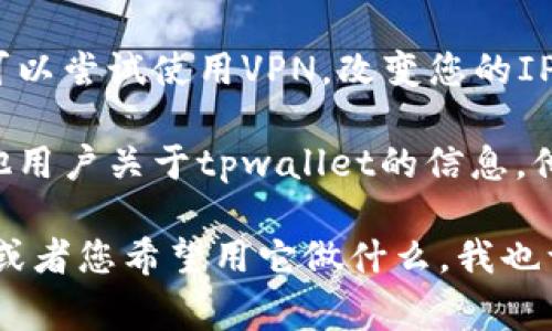 看起来您提到的“tpwallet”可能指的是某个特定的加密货币钱包或相关应用。通常，找不到一个特定应用的原因可能有很多，比如：

1. **网络问题**：如果您无法在网上找到tpwallet，首先考虑网络连接问题。尝试重启您的路由器或者切换到其他网络。
  
2. **应用下架**：有时，应用商店会决定下架某个应用。您可以尝试在其他平台寻找该应用的替代版本或者查看其官方网站以获取更多信息。

3. **更新或改名**：有些应用可能在进行更新或改名。在这种情况下，您可以通过搜索引擎查找该应用的新名称或者最新版本。

4. **地区限制**：可能这个应用在您的地区不存在，您可以尝试使用VPN，改变您的IP地址来尝试访问。

5. **社区支持**：访问相关的论坛或社交媒体，询问其他用户关于tpwallet的信息，他们或许能提供一些帮助或建议。

如果您可以提供更多的信息，比如tpwallet的具体功能或者您希望用它做什么，我也许能提供更准确的建议或替代方案。
