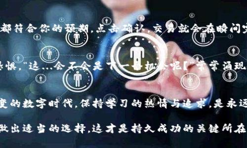 怎样在TPWallet上轻松出售你的加密货币？

TPWallet, 加密货币, 出售, 数字资产/guanjianci

引言：市场的瞬息万变
在当今数字时代，加密货币的流行似乎已经无所不在。TPWallet作为一个灵活且功能丰富的数字资产钱包，吸引了众多用户。无论你是刚刚接触加密货币的新手，还是已经在这个领域摸爬滚打多年的“老手”，了解如何在TPWallet上出售你的资产，都是一个非常重要的步骤。这是一个复杂的过程吗？这...真的吗？其实并没有那么难，接下来就让我们一起来揭开这个神秘的面纱吧。

第一步：注册和设置账户
要在TPWallet上出售你的加密货币，第一步当然是注册并设置一个账户。你可能在想：“哎，我已经有了账户，还有什么好设置的呢？”但实际上，确保你的账户设置正确是至关重要的。登录后，首先检查一下你的安全设置，比如双因素认证（2FA）。在这个数字化的世界，安全性从未如此重要。谁都不希望在大脑风暴期间，意外地丢失了自己的资产，对吧？

第二步：了解你的数字资产
在进入出售的具体操作之前，有必要先了解你所拥有的数字资产。就像你去市场买水果，了解每种水果的价格和供需情况是非常重要的一样。加密货币市场同样复杂多变。有一些疑惑在心中浮现：“我该卖哪种币呢？何时出售最划算？”此处使用一些工具和网站来跟踪价格动态和市场趋势就显得尤为重要。你可能会发现，其实在某个时候出售，价格反而会高很多。

第三步：连接你的TPWallet
一旦你的账户准备好，接下来你就要连接你的TPWallet。通常来说，这一步并不会很复杂。你会在钱包界面找到“连接钱包”或者类似的选项。进入这一界面，你需要选择合适的链条和你的数字资产。你是否知道，TPWallet支持多链？这一点让它变得超级灵活。想象一下，你正在一栋大楼里，各种资源都触手可得，为什么不利用呢？

第四步：选择出售的加密货币
连接成功后，你就可以浏览你的资产了。在这一环节中，你可能会看到自己拥有的不同加密货币。每一种币都有其独特的价值和用途，记得考虑一下外部的市场情况。在这一过程中，很多人会对出售的时机产生疑问。“这...是该卖的时候吗？” 这样的犹豫在加密货币投资中是再正常不过的。

第五步：进行出售操作
一旦你决定了要出售的加密货币，接下来就可以进行具体的交易。找到你想出售的币，输入你想出售的数量，然后检查一下当前的市场价格。有些钱包提供了“即时出售”的功能，这对急着套现的人来说无疑是个好消息。就在这一刻，你有没有感受到心跳加速、手心出汗的感觉？交易的刺激，正是数字货币交易的一部分魅力之一。

第六步：确认并完成交易
在你完成出售操作的最后一步，确认交易的细节是至关重要的。审慎一旦出现错误，后果可能会非常严重。确保你与平台的交换率是合理的，手续费是透明的，如果一切都符合你的预期，点击确认，交易就会在瞬间完成。对不对？同时，可以在交易记录里查看你所做的卖出交易是否已经成功。简单而又明确。

第七步：看清市场未来
销售完成后，你或许会问：“我现在到底该做什么？”是的，接下来你可以考虑将收入重新投资，或者对市场进行更深入的分析。加密货币市场的动荡不定，让人既期待又恐惧，“这...会不会是下一个机会呢？”常常涌现在投资者的脑海中。未来充满不确定性，至少你在TPWallet上的交易是一次美妙的体验。

总结：不断学习与适应
最终，出售加密货币不仅仅是一个操作过程，更是一个学习和适应市场的过程。TPWallet为我们提供了一个便捷的渠道，以便我们能够自由地买卖资产。在这个复杂多变的数字时代，保持学习的热情与追求，是永远不会错的选择。 “这就是我在TPWallet上出售加密货币的一切经验”，希望你能借此找到自己的方法，实现财富自由的梦想。

与此同时，别忘记，在这一市场中，谨慎理智永远是最好的策略。这个旅程只是开始，祝愿你在未来的每一步都能走得更加从容。无论是买入还是卖出，请记得关注市场，做出适当的选择，这才是持久成功的关键所在。