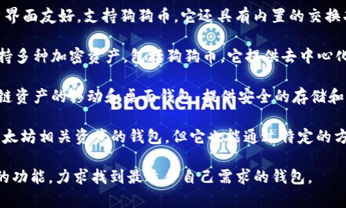 狗狗币（Dogecoin）是一种广受欢迎的加密货币，用户在选择存储和交易狗狗币时，通常会考虑一些知名的钱包。以下是几个与狗狗币相容的钱包选项：

1. **官方狗狗币钱包**（Dogecoin Core）：这是狗狗币的官方桌面钱包，提供安全存储和完整节点功能，适合长期持有用户。

2. **Exodus钱包**：这是一个多币种的热钱包，用户界面友好，支持狗狗币。它还具有内置的交换功能，非常方便直观。

3. **Atomic Wallet**：这也是一个多币种钱包，支持多种加密资产，包括狗狗币。它提供去中心化交换功能，用户可以在钱包内直接交易。

4. **Coinomi钱包**：Coinomi是一个支持多个区块链资产的移动和桌面钱包，提供安全的存储和隐私保护。

5. **MetaMask**：虽然MetaMask最为人知的是以太坊相关资产的钱包，但它也能通过特定的方式支持狗狗币。

在选择钱包时，用户需要考虑安全性、易用性和支持的功能，力求找到最适合自己需求的钱包。