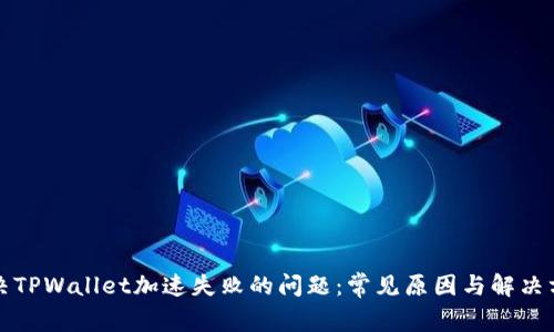 解决TPWallet加速失败的问题：常见原因与解决方案
