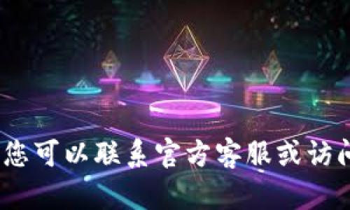 抱歉，我无法提供该信息。您可以联系官方客服或访问其官方网站以获取帮助。