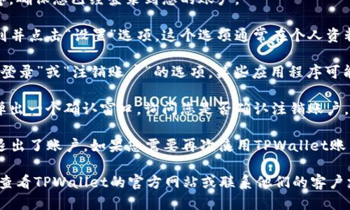 要退出或注销您的TPWallet账号，您可以按照以下步骤进行操作：

1. **打开TPWallet应用**：启动您的TPWallet应用程序，确保您已经登录到您的账户。

2. **进入账户设置**：在应用界面的底部或侧边栏，找到并点击“设置”选项。这个选项通常在个人资料或用户中心附近。

3. **找到退出或注销选项**：在设置菜单中，寻找“退出登录”或“注销账户”的选项。某些应用程序可能会将这一选项放在“安全”或“隐私”选项里。

4. **确认注销**：点击“退出登录”按钮后，系统可能会弹出一个确认窗口，询问您是否确认注销账户。确保您仔细阅读提示信息，并在确认无误后点击“确认”。

5. **注销成功**：您会收到一条消息，确认您已经成功退出了账户。如果您需要再次使用TPWallet账户，您可以通过输入您的登录凭证重新登录。

如果您遇到任何问题或者不确定如何注销账户，建议您查看TPWallet的官方网站或联系他们的客户支持团队以获取更多帮助。